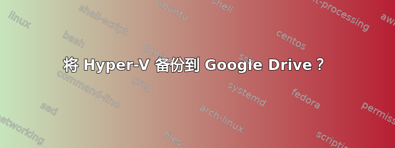 将 Hyper-V 备份到 Google Drive？