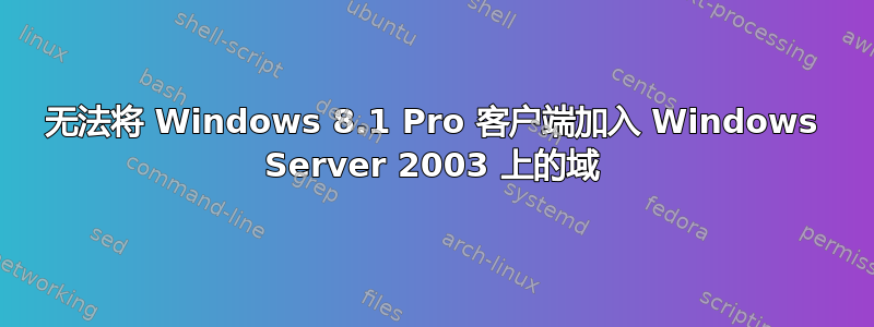 无法将 Windows 8.1 Pro 客户端加入 Windows Server 2003 上的域