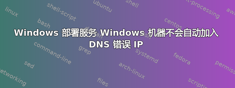 Windows 部署服务 Windows 机器不会自动加入 DNS 错误 IP