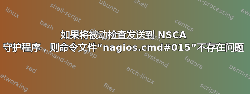 如果将被动检查发送到 NSCA 守护程序，则命令文件“nagios.cmd#015”不存在问题