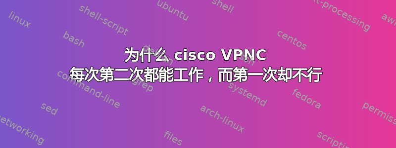 为什么 cisco VPNC 每次第二次都能工作，而第一次却不行