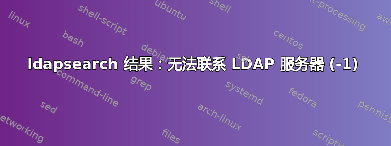 ldapsearch 结果：无法联系 LDAP 服务器 (-1)