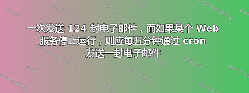 一次发送 124 封电子邮件，而如果某个 Web 服务停止运行，则应每五分钟通过 cron 发送一封电子邮件