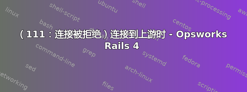 （111：连接被拒绝）连接到上游时 - Opsworks Rails 4