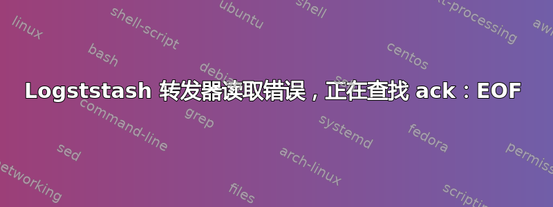 Logststash 转发器读取错误，正在查找 ack：EOF