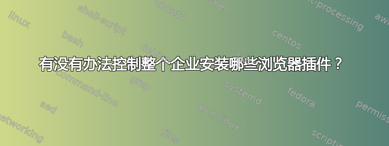 有没有办法控制整个企业安装哪些浏览器插件？