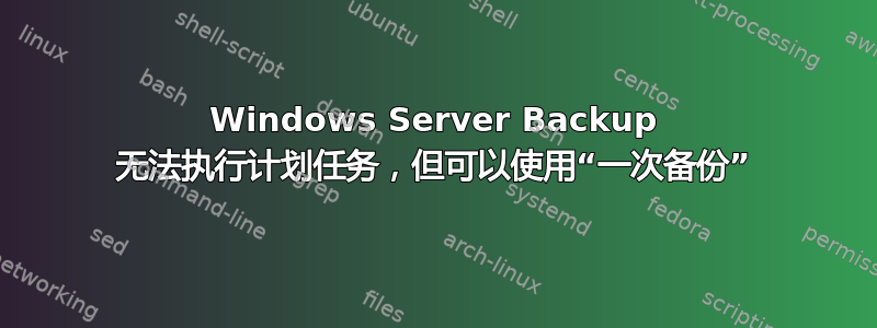 Windows Server Backup 无法执行计划任务，但可以使用“一次备份”