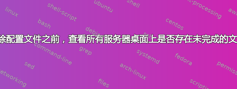 删除配置文件之前，查看所有服务器桌面上是否存在未完成的文件