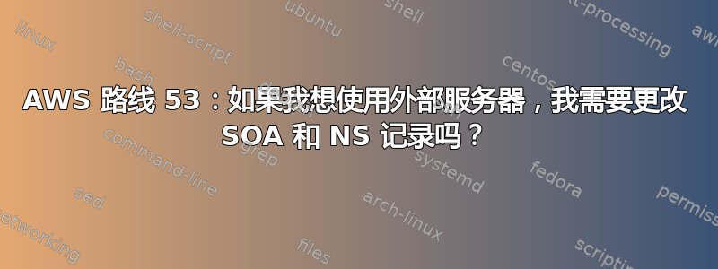 AWS 路线 53：如果我想使用外部服务器，我需要更改 SOA 和 NS 记录吗？