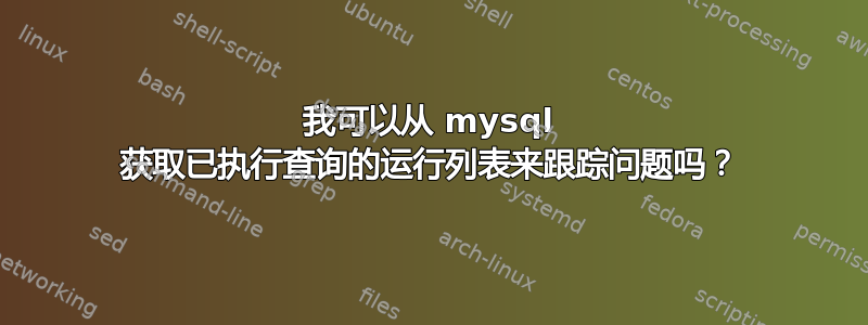 我可以从 mysql 获取已执行查询的运行列表来跟踪问题吗？