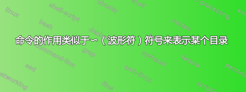 命令的作用类似于〜（波形符）符号来表示某个目录