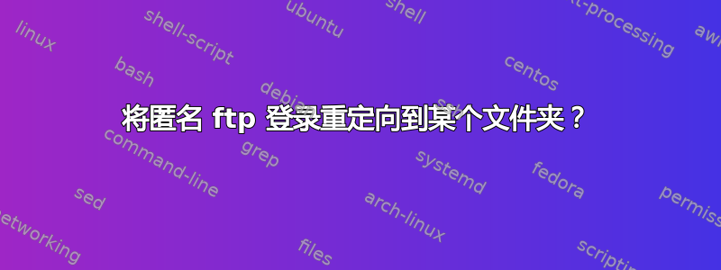 将匿名 ftp 登录重定向到某个文件夹？