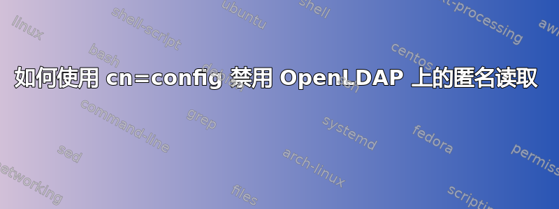 如何使用 cn=config 禁用 OpenLDAP 上的匿名读取 