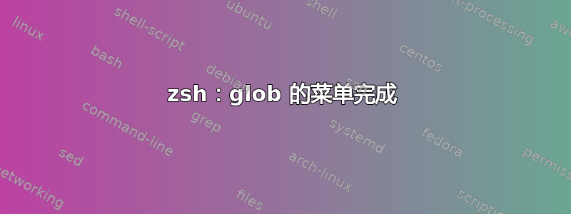 zsh：glob 的菜单完成