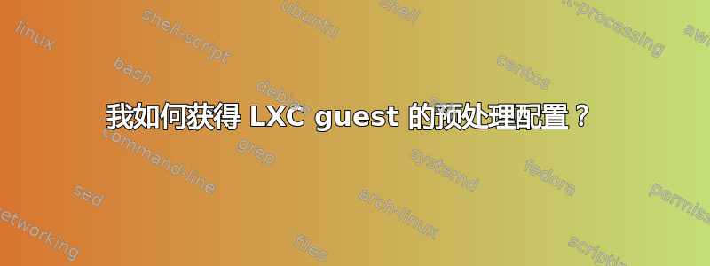 我如何获得 LXC guest 的预处理配置？