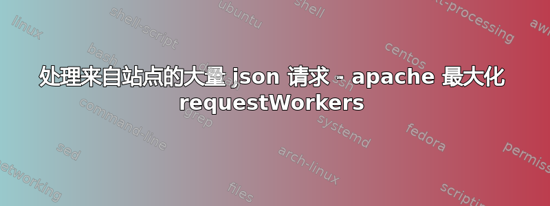 处理来自站点的大量 json 请求 - apache 最大化 requestWorkers