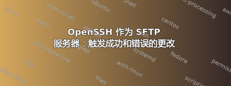 OpenSSH 作为 SFTP 服务器：触发成功和错误的更改