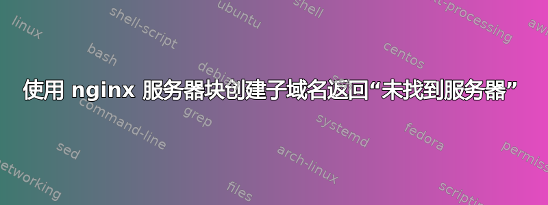 使用 nginx 服务器块创建子域名返回“未找到服务器”