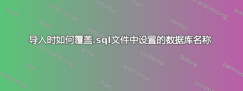 导入时如何覆盖.sql文件中设置的数据库名称