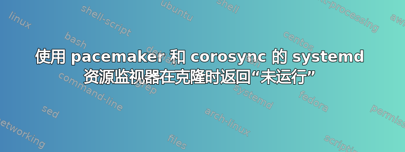 使用 pacemaker 和 corosync 的 systemd 资源监视器在克隆时返回“未运行”