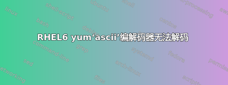 RHEL6 yum‘ascii’编解码器无法解码