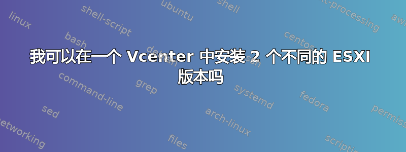 我可以在一个 Vcenter 中安装 2 个不同的 ESXI 版本吗