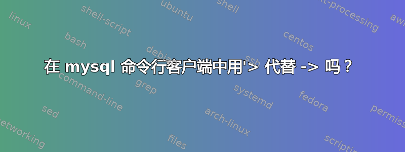 在 mysql 命令行客户端中用'> 代替 -> 吗？