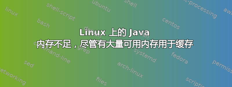 Linux 上的 Java 内存不足，尽管有大量可用内存用于缓存