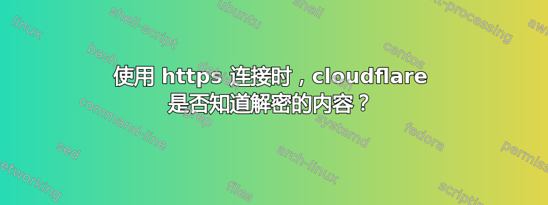 使用 https 连接时，cloudflare 是否知道解密的内容？