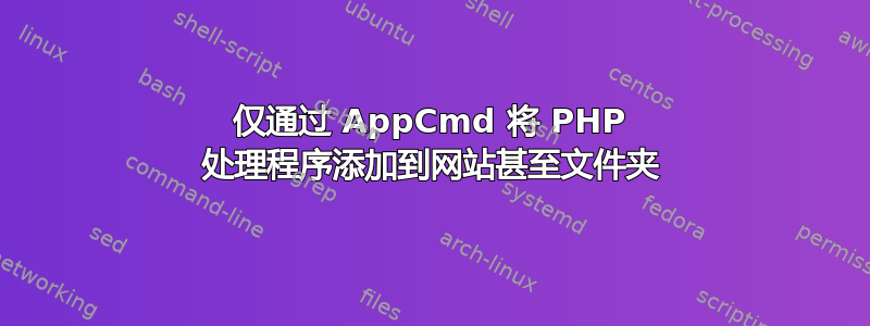 仅通过 AppCmd 将 PHP 处理程序添加到网站甚至文件夹