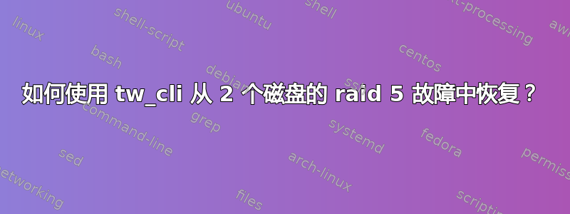 如何使用 tw_cli 从 2 个磁盘的 raid 5 故障中恢复？