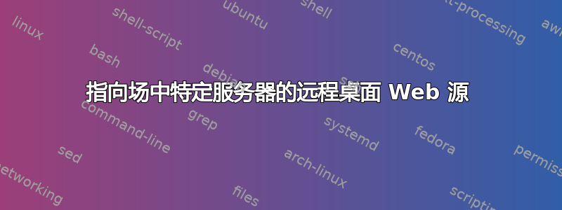 指向场中特定服务器的远程桌面 Web 源