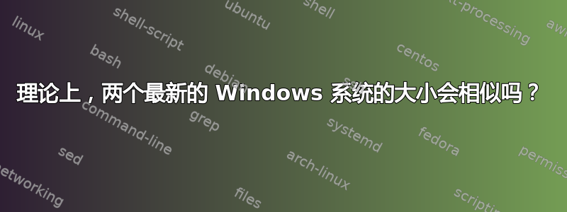 理论上，两个最新的 Windows 系统的大小会相似吗？