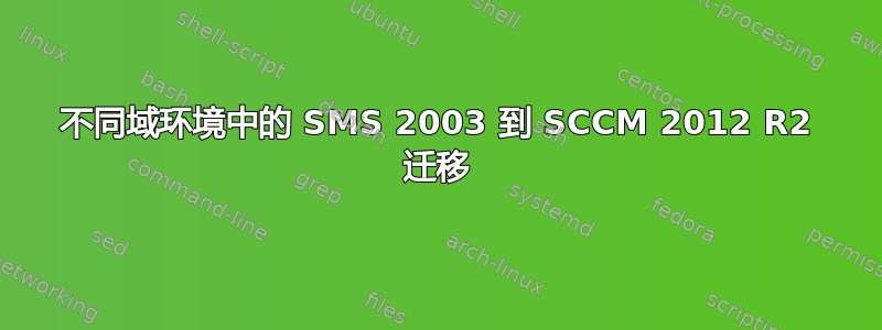 不同域环境中的 SMS 2003 到 SCCM 2012 R2 迁移