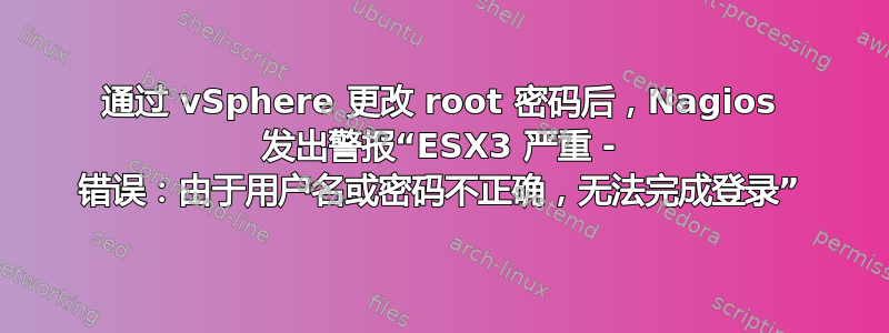 通过 vSphere 更改 root 密码后，Nagios 发出警报“ESX3 严重 - 错误：由于用户名或密码不正确，无法完成登录”