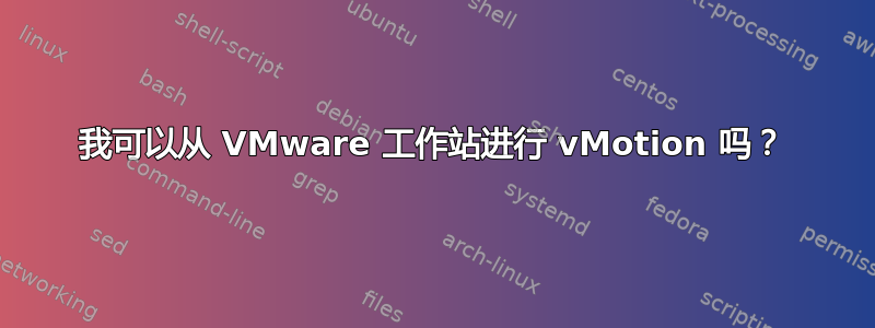 我可以从 VMware 工作站进行 vMotion 吗？