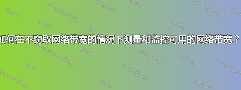 如何在不窃取网络带宽的情况下测量和监控可用的网络带宽？