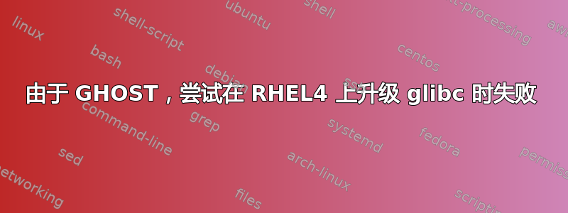 由于 GHOST，尝试在 RHEL4 上升级 glibc 时失败