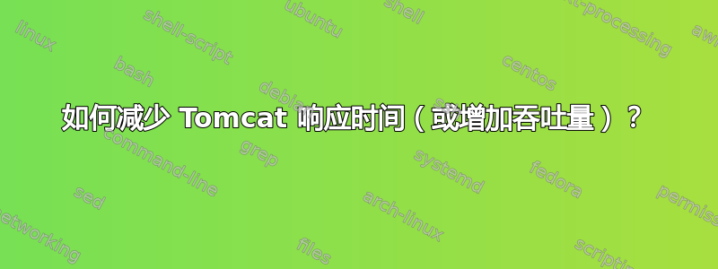 如何减少 Tomcat 响应时间（或增加吞吐量）？