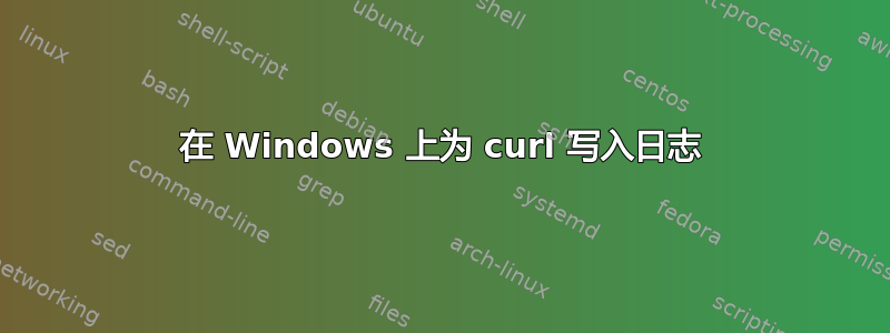 在 Windows 上为 curl 写入日志