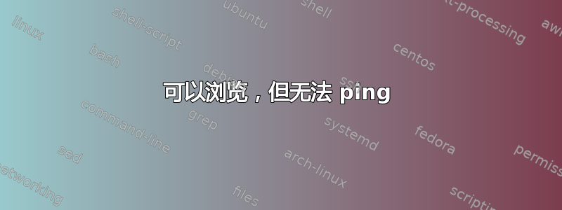 可以浏览，但无法 ping