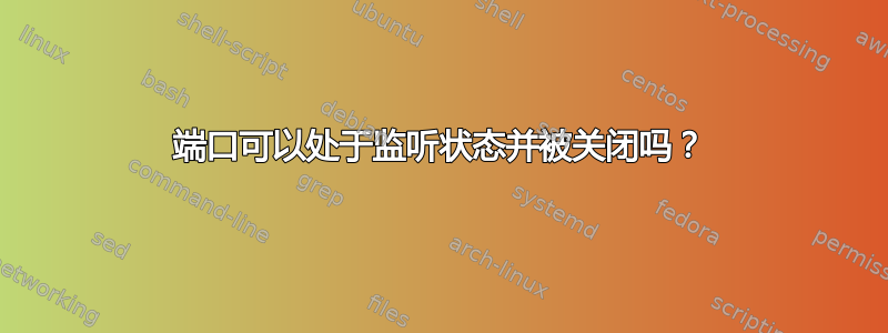 端口可以​​处于监听状态并被关闭吗？