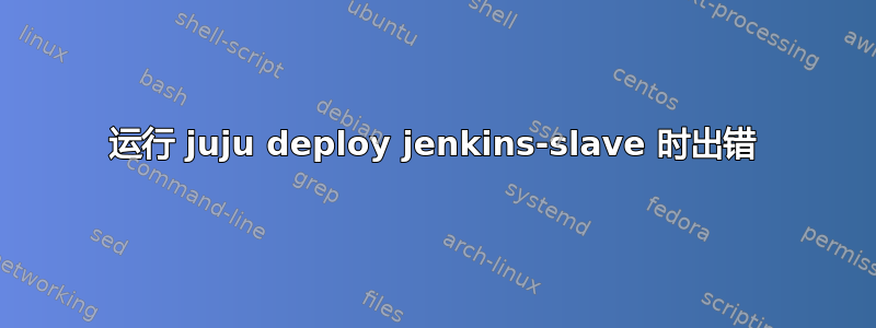 运行 juju deploy jenkins-slave 时出错