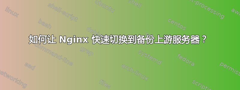 如何让 Nginx 快速切换到备份上游服务器？