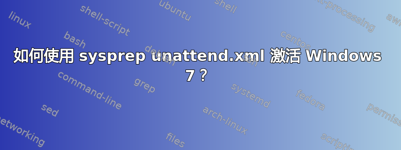 如何使用 sysprep unattend.xml 激活 Windows 7？