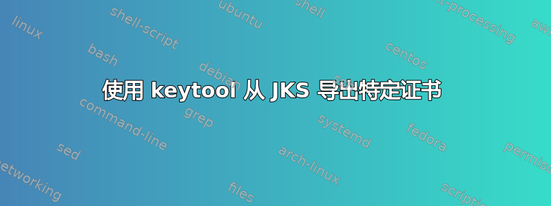 使用 keytool 从 JKS 导出特定证书