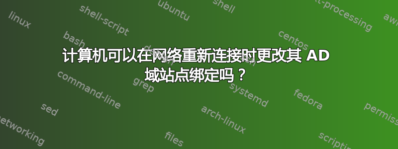 计算机可以在网络重新连接时更改其 AD 域站点绑定吗？