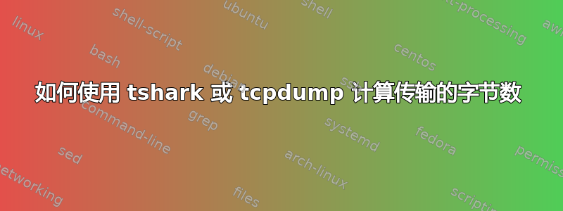 如何使用 tshark 或 tcpdump 计算传输的字节数