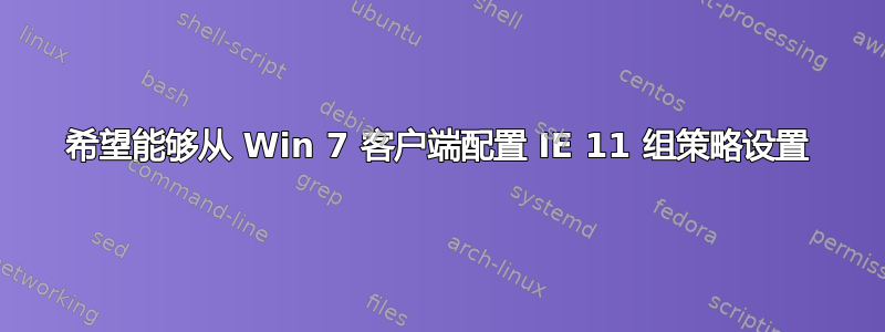 希望能够从 Win 7 客户端配置 IE 11 组策略设置