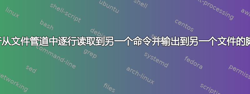 用于从文件管道中逐行读取到另一个命令并输出到另一个文件的脚本